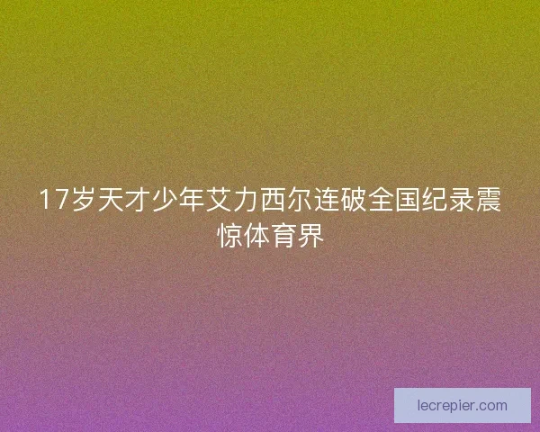 17岁天才少年艾力西尔连破全国纪录震惊体育界
