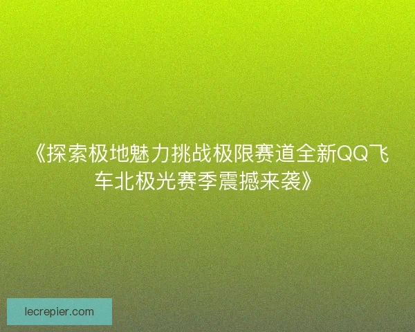 《探索极地魅力挑战极限赛道全新QQ飞车北极光赛季震撼来袭》