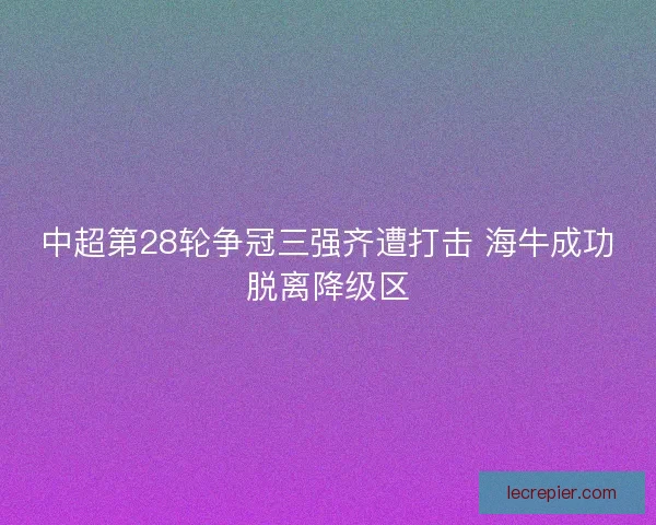 中超第28轮争冠三强齐遭打击 海牛成功脱离降级区