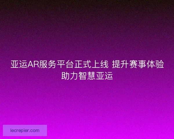 亚运AR服务平台正式上线 提升赛事体验助力智慧亚运